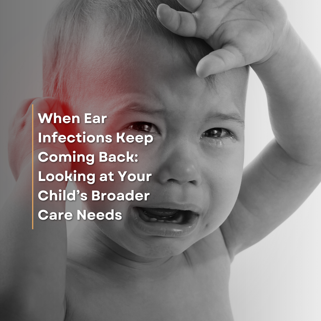 When Ear Infections Keep Coming Back: Looking at Your Child’s Broader Care Needs
